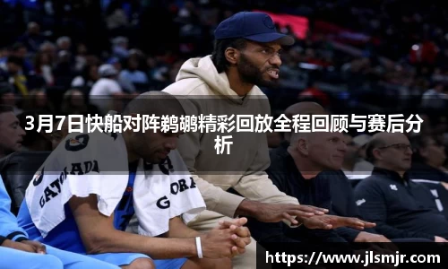 3月7日快船对阵鹈鹕精彩回放全程回顾与赛后分析
