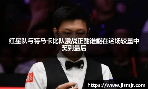 红星队与特马卡比队激战正酣谁能在这场较量中笑到最后