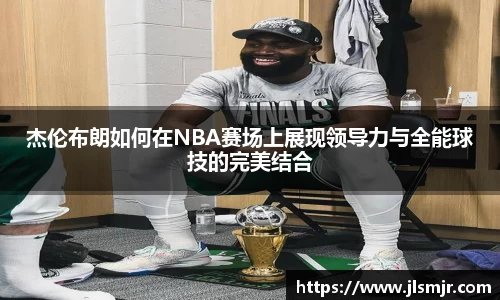 杰伦布朗如何在NBA赛场上展现领导力与全能球技的完美结合