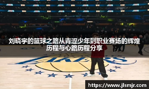 刘晓宇的篮球之路从青涩少年到职业赛场的辉煌历程与心路历程分享