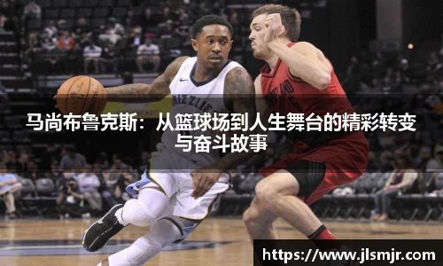 马尚布鲁克斯：从篮球场到人生舞台的精彩转变与奋斗故事