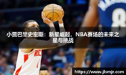 小贾巴里史密斯：新星崛起，NBA赛场的未来之星与挑战