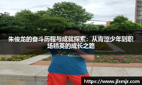 朱俊龙的奋斗历程与成就探索：从青涩少年到职场精英的成长之路