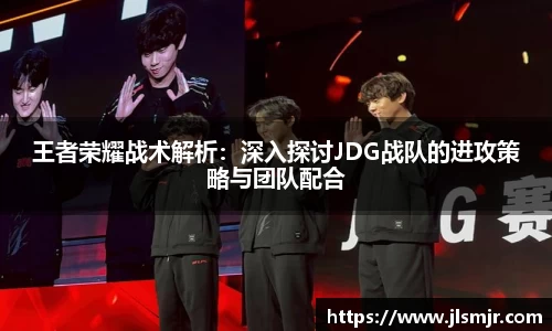 王者荣耀战术解析：深入探讨JDG战队的进攻策略与团队配合